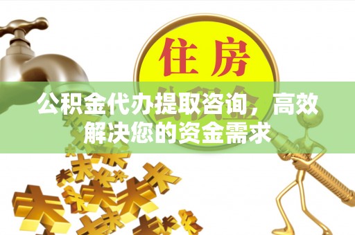 线西公积金代办提取咨询，高效解决您的资金需求
