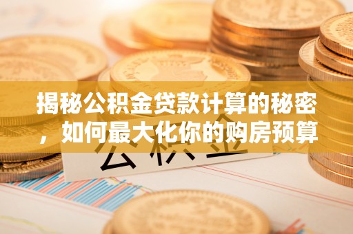 线西揭秘公积金贷款计算的秘密，如何最大化你的购房预算