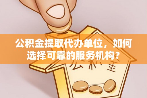 线西公积金提取代办单位，如何选择可靠的服务机构？