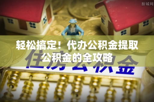 线西轻松搞定！代办公积金提取公积金的全攻略