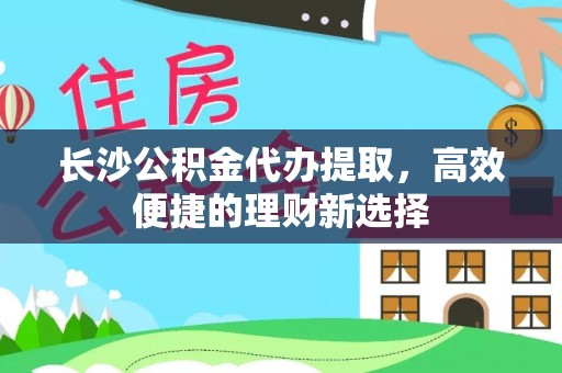 线西长沙公积金代办提取，高效便捷的理财新选择