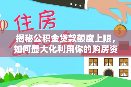 线西揭秘公积金贷款额度上限，如何最大化利用你的购房资金