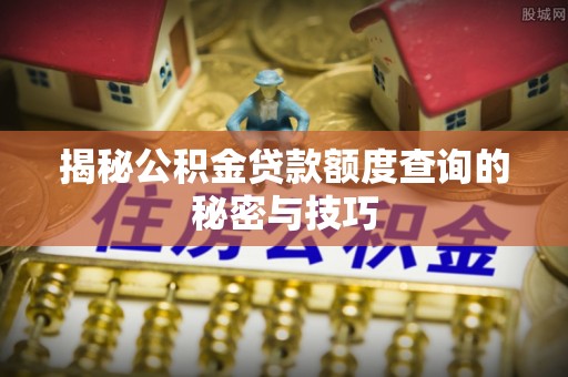 线西揭秘公积金贷款额度查询的秘密与技巧