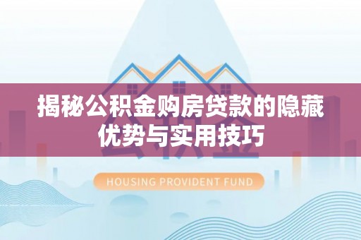 线西揭秘公积金购房贷款的隐藏优势与实用技巧