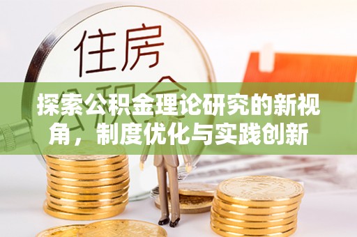 线西探索公积金理论研究的新视角，制度优化与实践创新