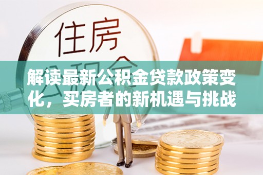 线西解读最新公积金贷款政策变化，买房者的新机遇与挑战