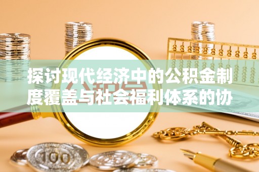 线西探讨现代经济中的公积金制度覆盖与社会福利体系的协同发展