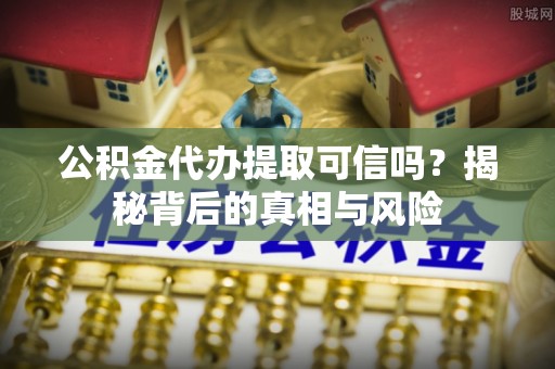 线西公积金代办提取可信吗？揭秘背后的真相与风险