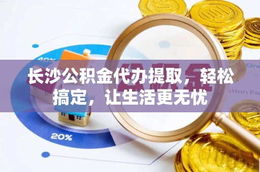 线西长沙公积金代办提取，轻松搞定，让生活更无忧