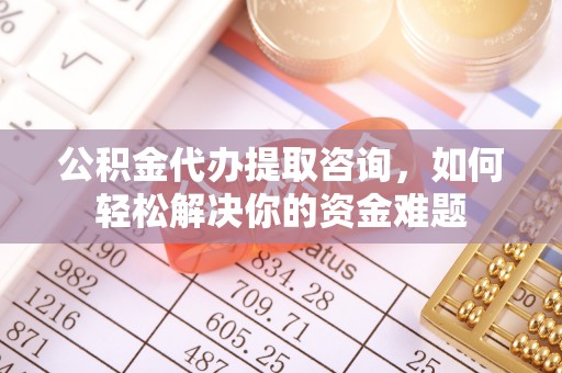线西公积金代办提取咨询，如何轻松解决你的资金难题