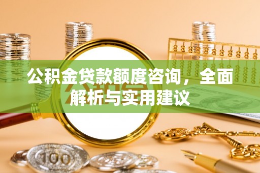 线西公积金贷款额度咨询，全面解析与实用建议