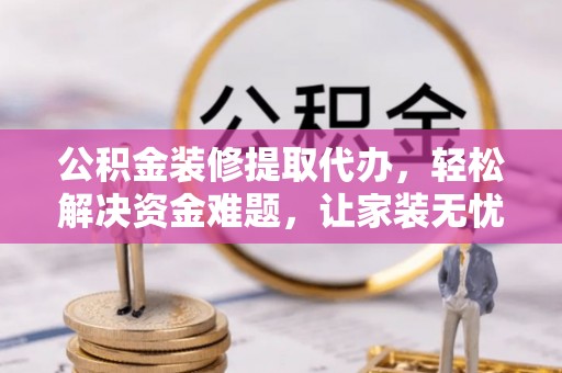 线西公积金装修提取代办，轻松解决资金难题，让家装无忧