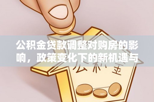 线西公积金贷款调整对购房的影响，政策变化下的新机遇与挑战