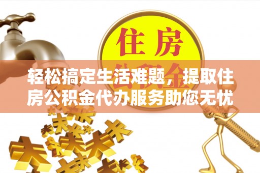 线西轻松搞定生活难题，提取住房公积金代办服务助您无忧理财
