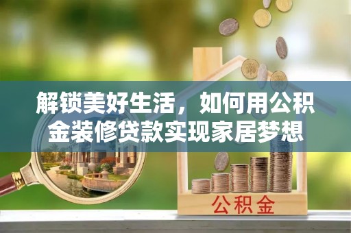 线西解锁美好生活，如何用公积金装修贷款实现家居梦想
