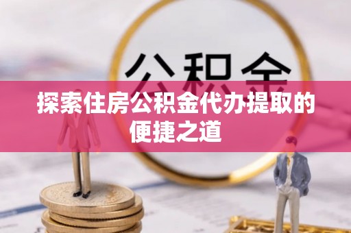 线西探索住房公积金代办提取的便捷之道