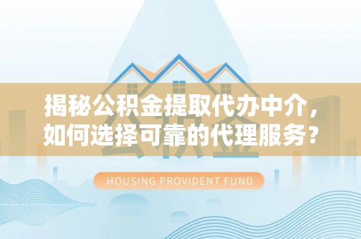 线西揭秘公积金提取代办中介，如何选择可靠的代理服务？
