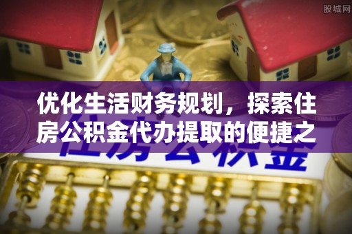 线西优化生活财务规划，探索住房公积金代办提取的便捷之道