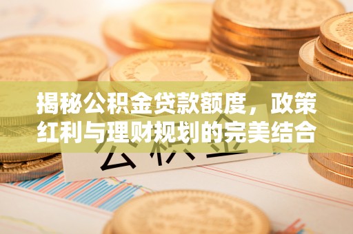线西揭秘公积金贷款额度，政策红利与理财规划的完美结合