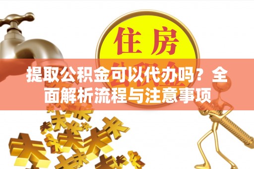 线西提取公积金可以代办吗？全面解析流程与注意事项
