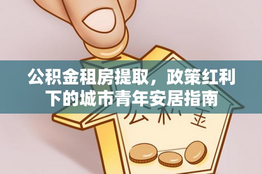 线西公积金租房提取，政策红利下的城市青年安居指南