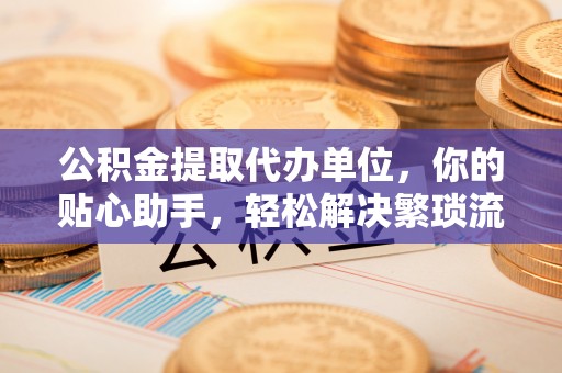 线西公积金提取代办单位，你的贴心助手，轻松解决繁琐流程