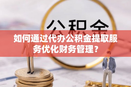 线西如何通过代办公积金提取服务优化财务管理？