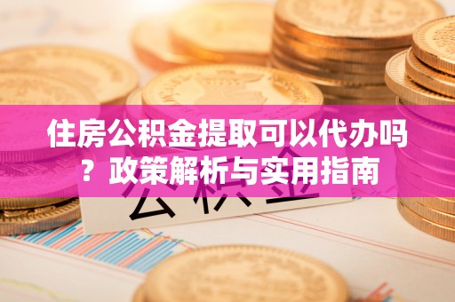 线西住房公积金提取可以代办吗？政策解析与实用指南