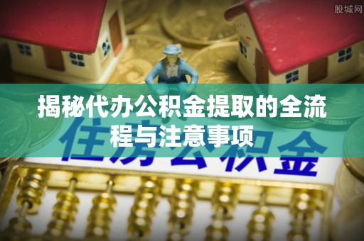 线西揭秘代办公积金提取的全流程与注意事项