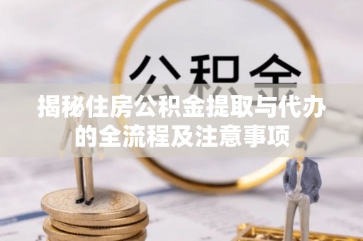 线西揭秘住房公积金提取与代办的全流程及注意事项