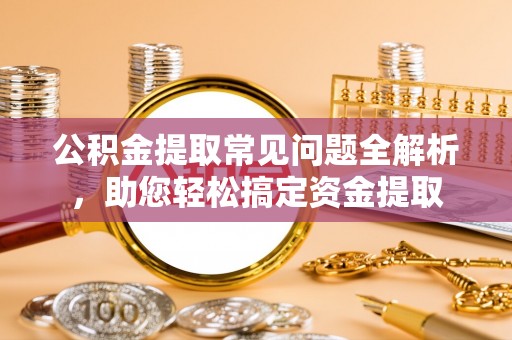 线西公积金提取常见问题全解析，助您轻松搞定资金提取