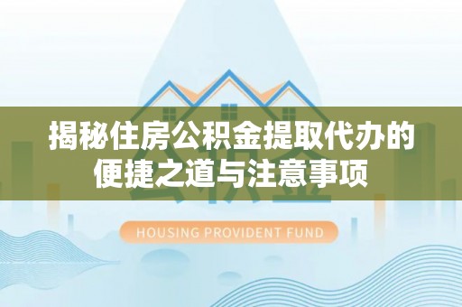 线西揭秘住房公积金提取代办的便捷之道与注意事项