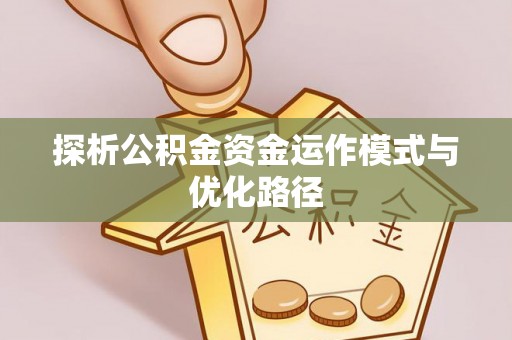 线西探析公积金资金运作模式与优化路径