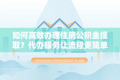 线西如何高效办理住房公积金提取？代办服务让流程更简单