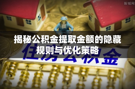 线西揭秘公积金提取金额的隐藏规则与优化策略