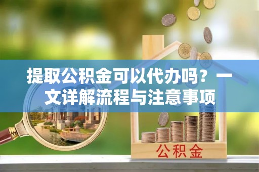 线西提取公积金可以代办吗？一文详解流程与注意事项