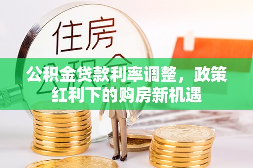 线西公积金贷款利率调整，政策红利下的购房新机遇