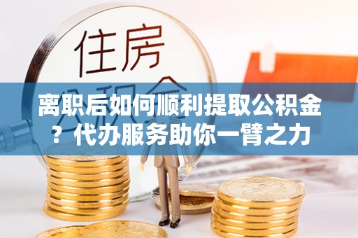 线西离职后如何顺利提取公积金？代办服务助你一臂之力