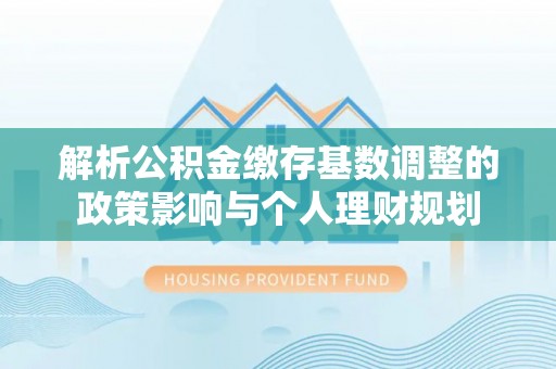 线西解析公积金缴存基数调整的政策影响与个人理财规划