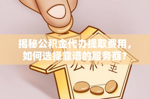 线西揭秘公积金代办提取费用，如何选择靠谱的服务商？