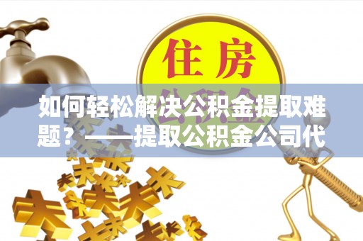 线西如何轻松解决公积金提取难题？——提取公积金公司代办服务解析