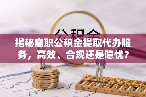 线西揭秘离职公积金提取代办服务，高效、合规还是隐忧？