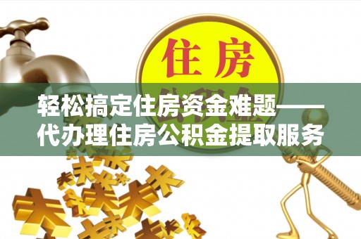 线西轻松搞定住房资金难题——代办理住房公积金提取服务全解析