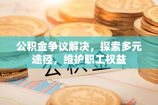 线西公积金争议解决，探索多元途径，维护职工权益