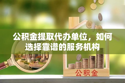 线西公积金提取代办单位，如何选择靠谱的服务机构