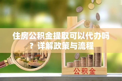 线西住房公积金提取可以代办吗？详解政策与流程