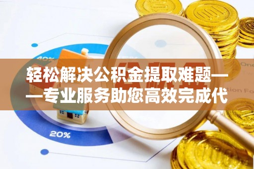 线西轻松解决公积金提取难题——专业服务助您高效完成代办公积金提取