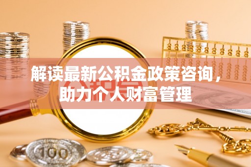 线西解读最新公积金政策咨询，助力个人财富管理