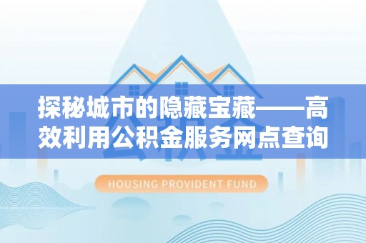 线西探秘城市的隐藏宝藏——高效利用公积金服务网点查询提升生活品质