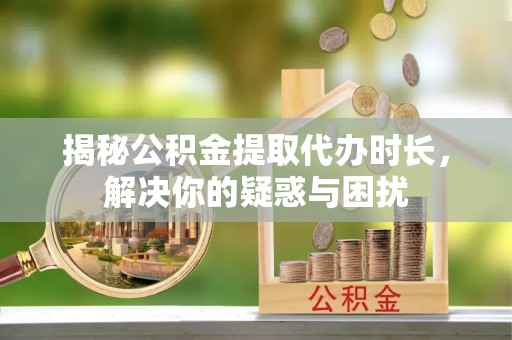 线西揭秘公积金提取代办时长，解决你的疑惑与困扰